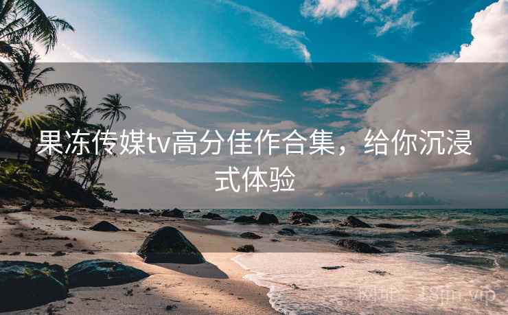 果冻传媒tv高分佳作合集,给你沉浸式体验