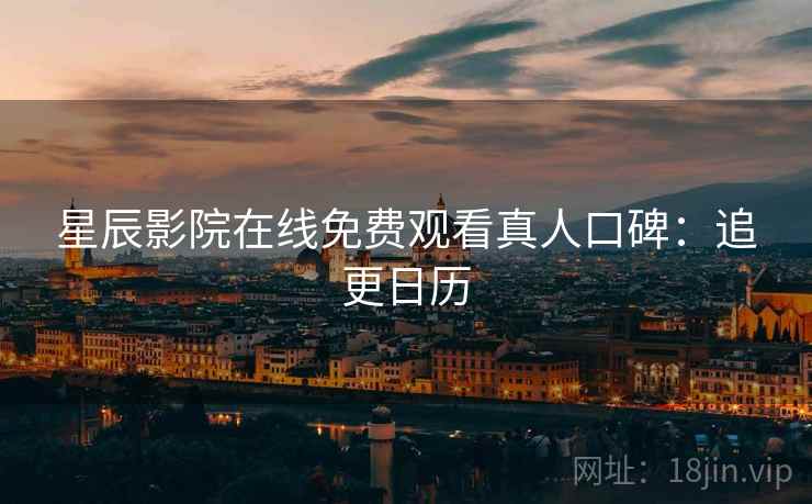 星辰影院在线免费观看真人口碑:追更日历 第2张 星辰影院在线免费观看真人口碑:追更日历 第2张