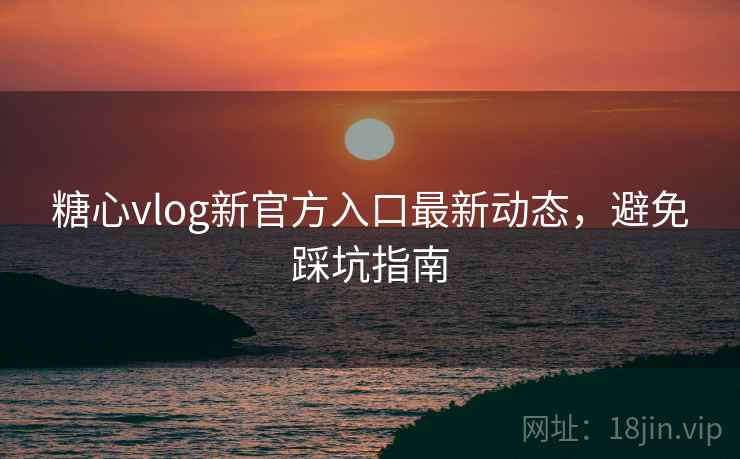 糖心vlog新官方入口最新动态,避免踩坑指南 第2张 糖心vlog新官方入口最新动态,避免踩坑指南 第2张
