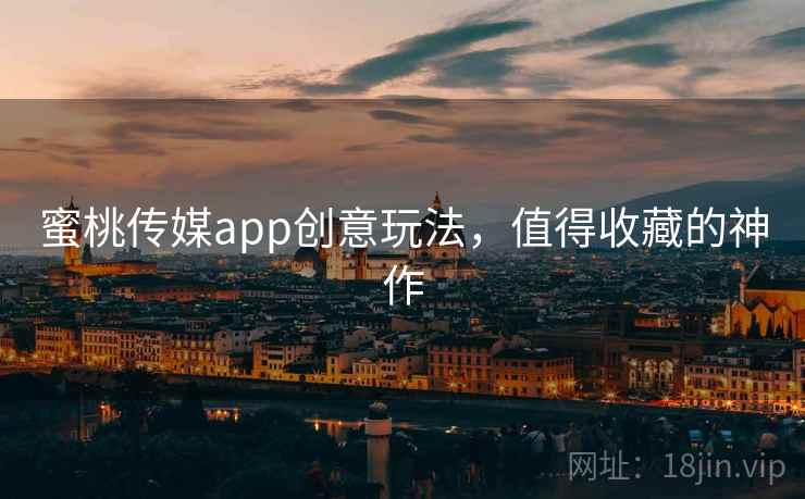 蜜桃传媒app创意玩法，值得收藏的神作