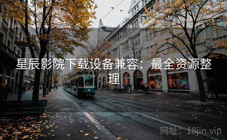 星辰影院下载设备兼容：最全资源整理
