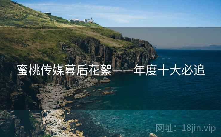 蜜桃传媒幕后花絮——年度十大必追