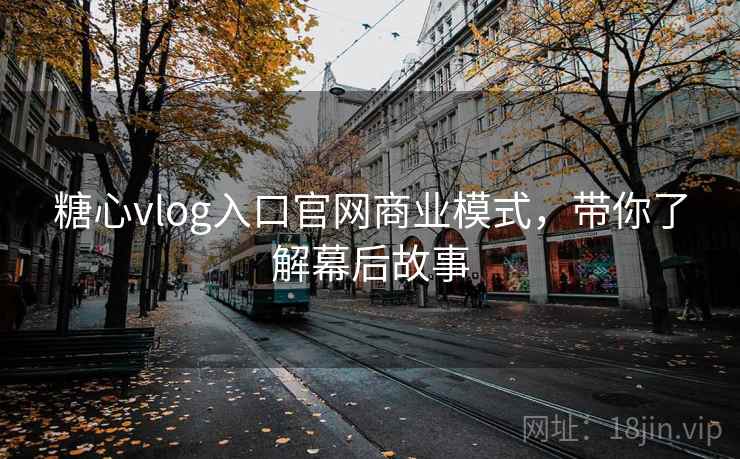 糖心vlog入口官网商业模式,带你了解幕后故事