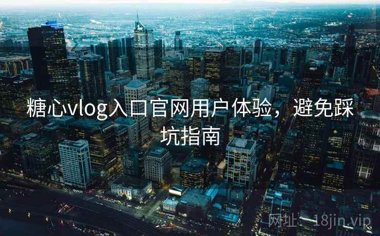 糖心vlog入口官网用户体验,避免踩坑指南
