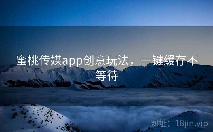 蜜桃传媒app创意玩法，一键缓存不等待