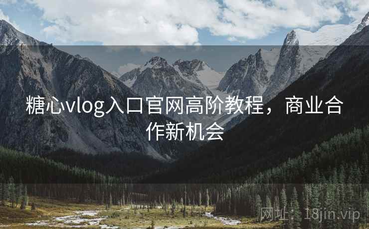 糖心vlog入口官网高阶教程,商业合作新机会