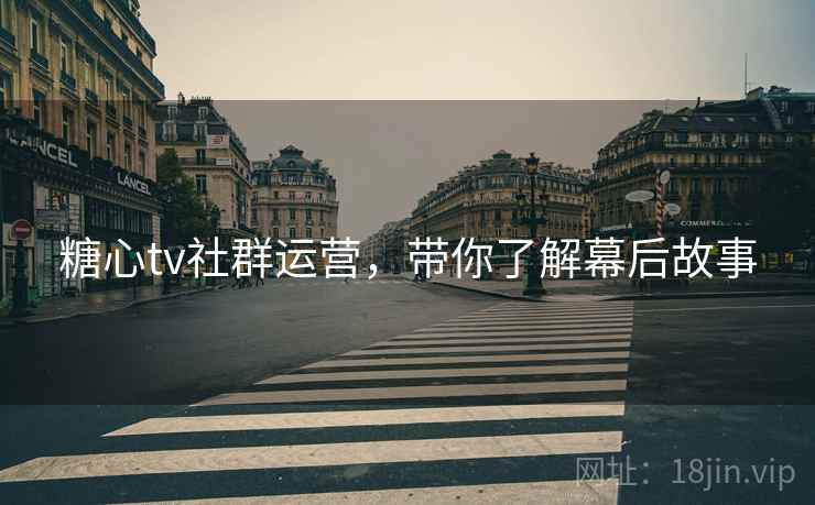糖心tv社群运营，带你了解幕后故事