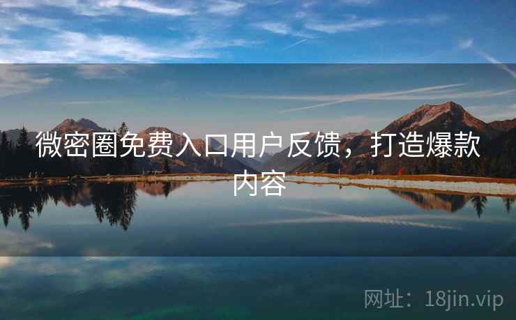 微密圈免费入口用户反馈，打造爆款内容