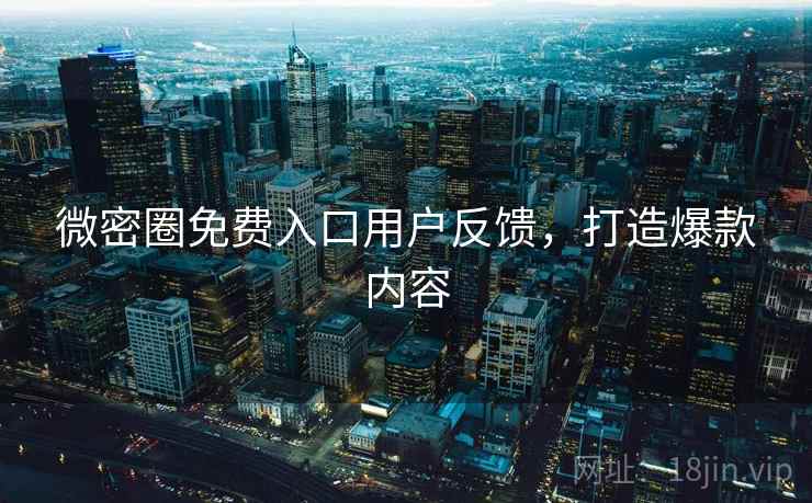 微密圈免费入口用户反馈，打造爆款内容