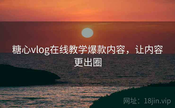 糖心vlog在线教学爆款内容,让内容更出圈