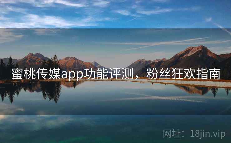 蜜桃传媒app功能评测，粉丝狂欢指南
