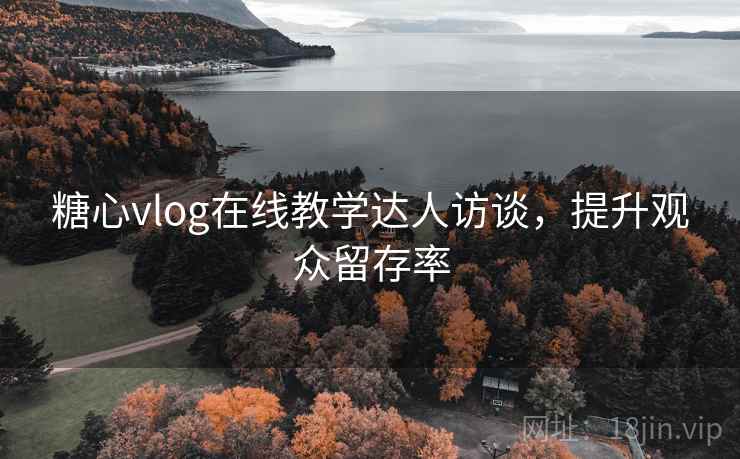 糖心vlog在线教学达人访谈,提升观众留存率