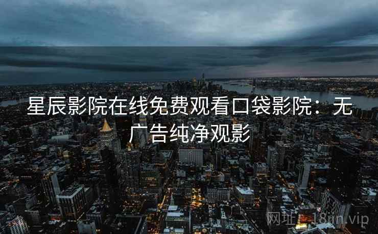 星辰影院在线免费观看口袋影院：无广告纯净观影