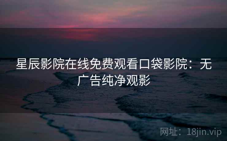 星辰影院在线免费观看口袋影院：无广告纯净观影