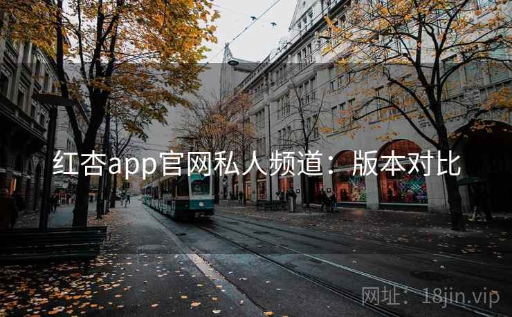 红杏app官网私人频道：版本对比