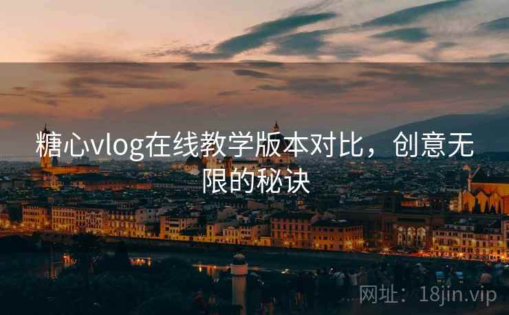 糖心vlog在线教学版本对比,创意无限的秘诀