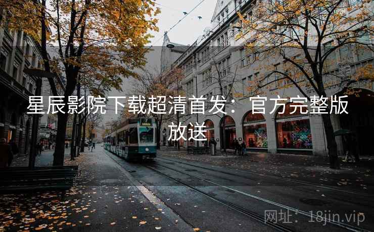 星辰影院下载超清首发：官方完整版放送