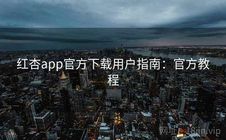 红杏app官方下载用户指南：官方教程