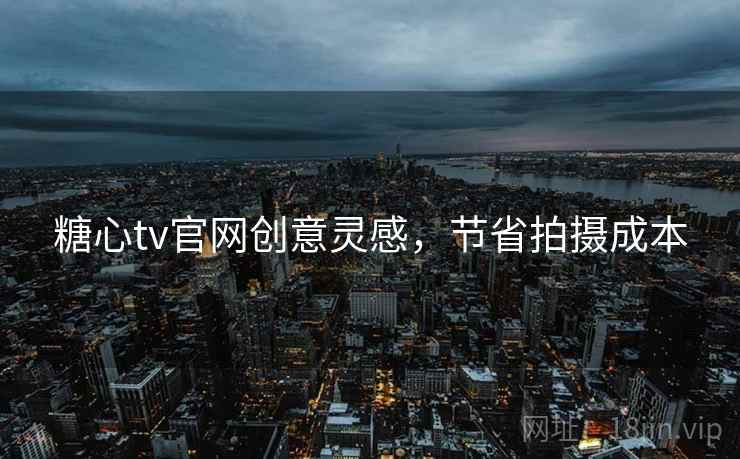 糖心tv官网创意灵感，节省拍摄成本