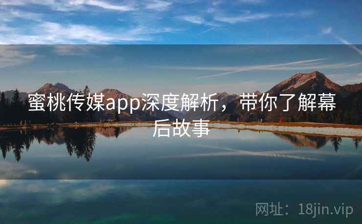蜜桃传媒app深度解析，带你了解幕后故事