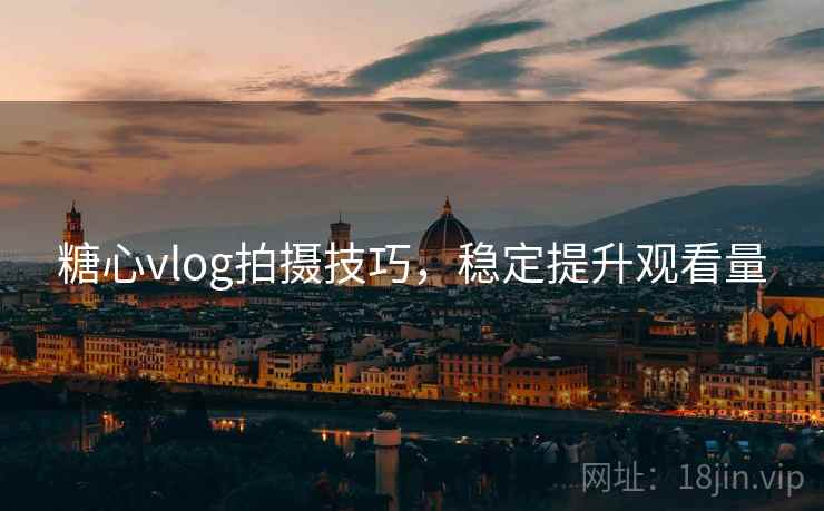 糖心vlog拍摄技巧，稳定提升观看量