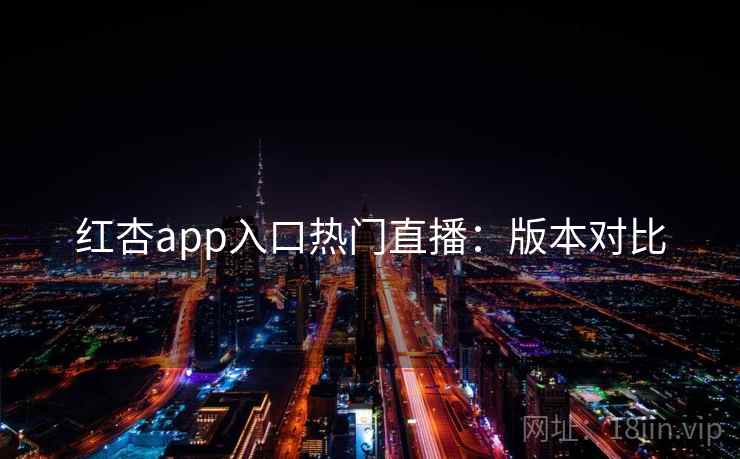 红杏app入口热门直播：版本对比