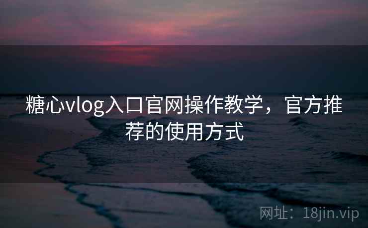 糖心vlog入口官网操作教学，官方推荐的使用方式