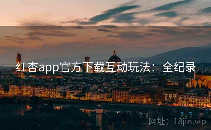 红杏app官方下载互动玩法：全纪录